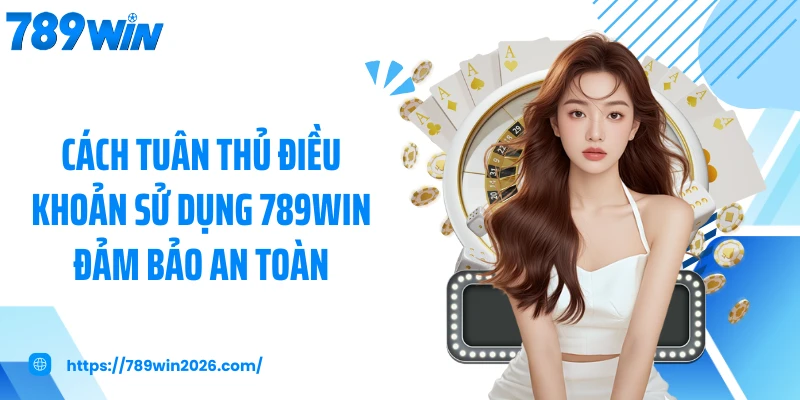 Cách tuân thủ điều khoản sử dụng 789WIN đảm bảo an toàn