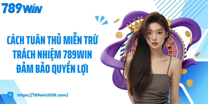 Cách tuân thủ miễn trừ trách nhiệm 789WIN đảm bảo quyền lợi
