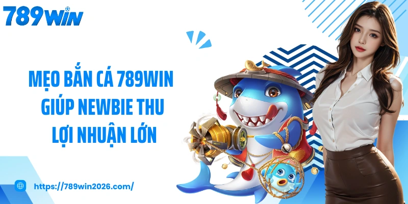 Mẹo bắn cá 789WIN giúp newbie thu lợi nhuận lớn