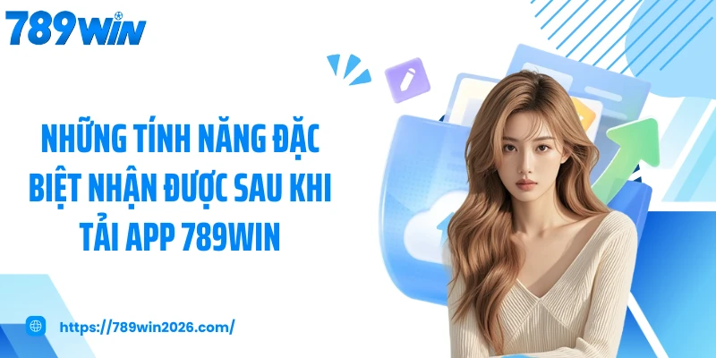 Những tính năng đặc biệt nhận được sau khi tải app 789WIN