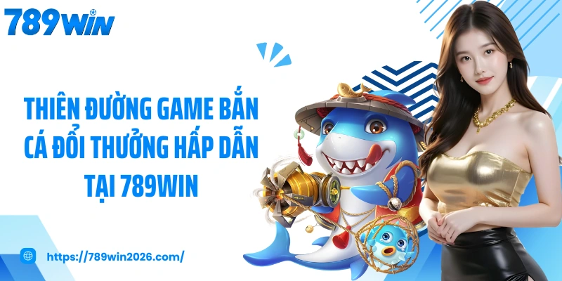 Thiên đường game bắn cá đổi thưởng hấp dẫn tại 789WIN
