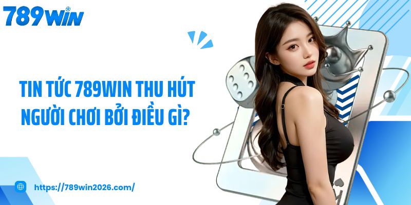 Tin tức 789Win thu hút người chơi bởi điều gì? 